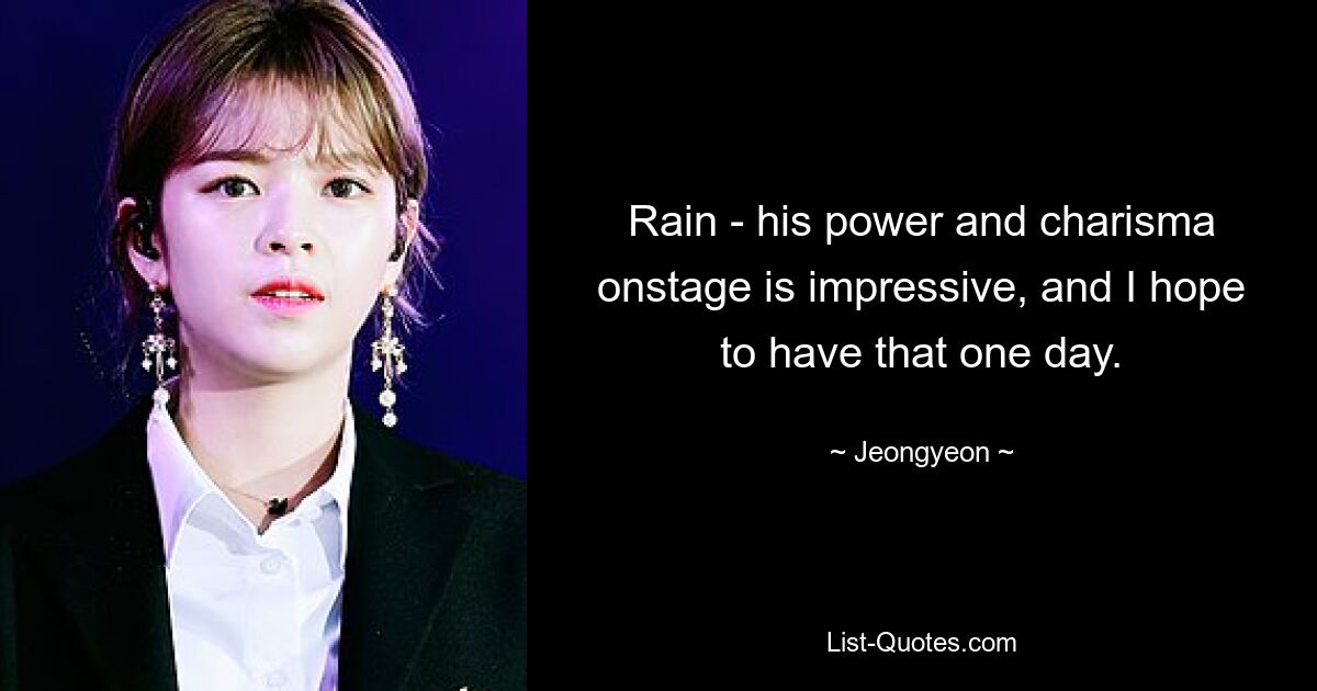 Rain – seine Kraft und sein Charisma auf der Bühne sind beeindruckend, und ich hoffe, dass ich das eines Tages auch haben werde. — © Jeongyeon