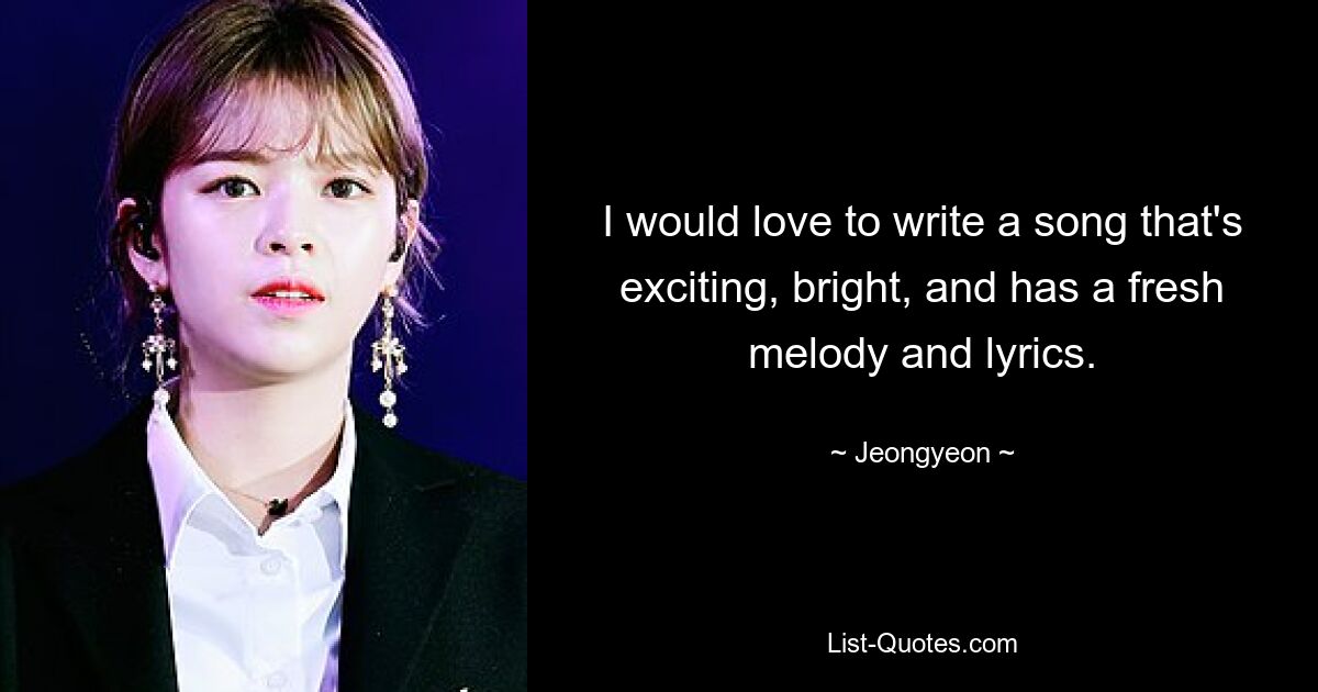 I would love to write a song that's exciting, bright, and has a fresh melody and lyrics. — © Jeongyeon