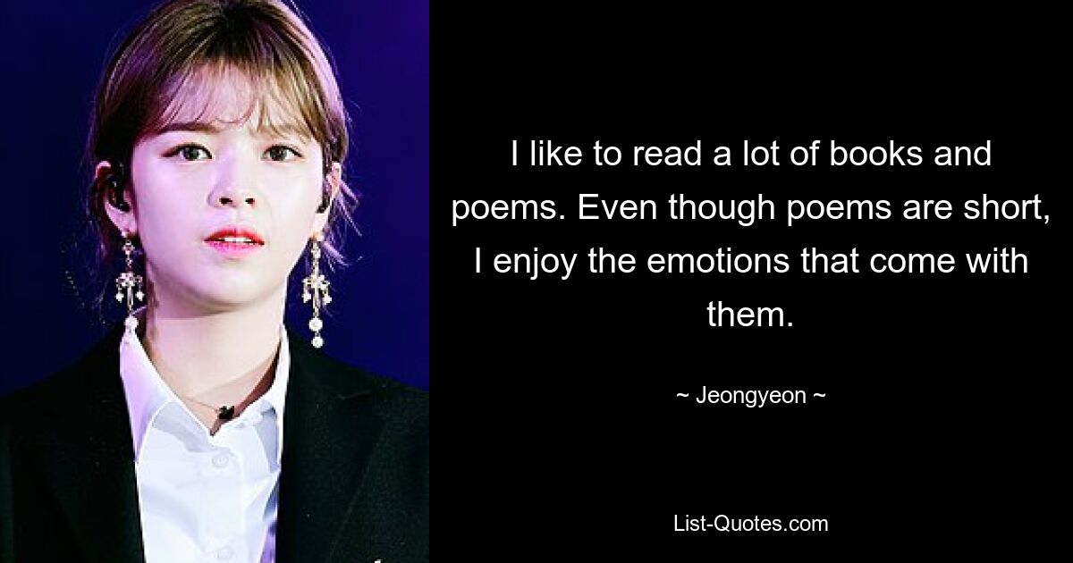 I like to read a lot of books and poems. Even though poems are short, I enjoy the emotions that come with them. — © Jeongyeon