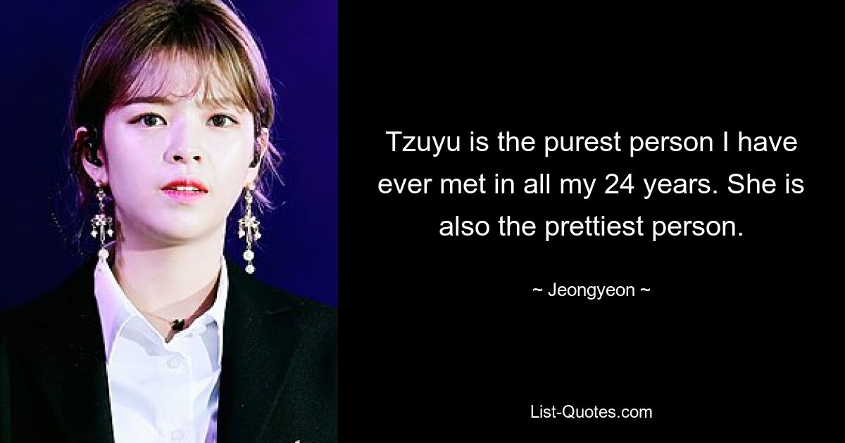 Tzuyu is the purest person I have ever met in all my 24 years. She is also the prettiest person. — © Jeongyeon