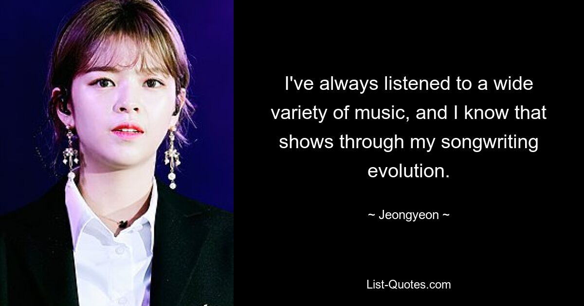 I've always listened to a wide variety of music, and I know that shows through my songwriting evolution. — © Jeongyeon