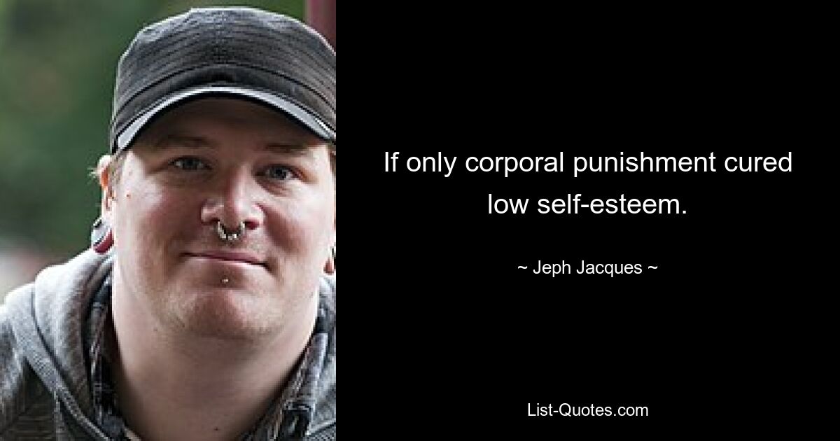 If only corporal punishment cured low self-esteem. — © Jeph Jacques