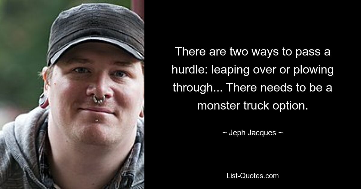 There are two ways to pass a hurdle: leaping over or plowing through... There needs to be a monster truck option. — © Jeph Jacques