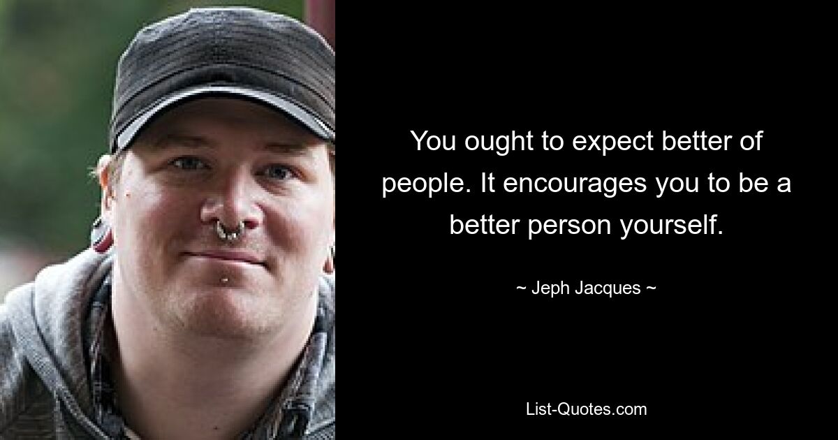 You ought to expect better of people. It encourages you to be a better person yourself. — © Jeph Jacques