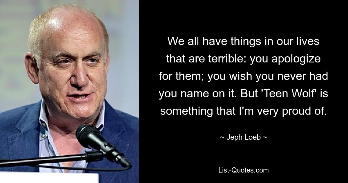 We all have things in our lives that are terrible: you apologize for them; you wish you never had you name on it. But 'Teen Wolf' is something that I'm very proud of. — © Jeph Loeb