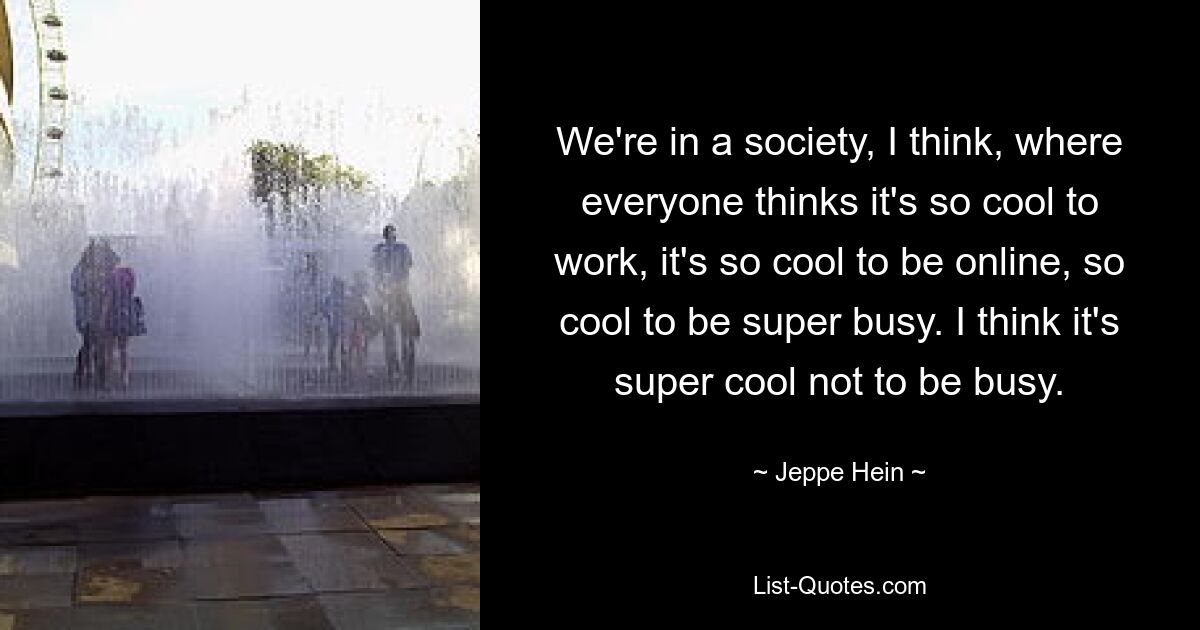 We're in a society, I think, where everyone thinks it's so cool to work, it's so cool to be online, so cool to be super busy. I think it's super cool not to be busy. — © Jeppe Hein