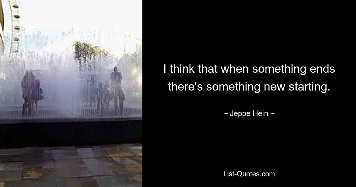 I think that when something ends there's something new starting. — © Jeppe Hein