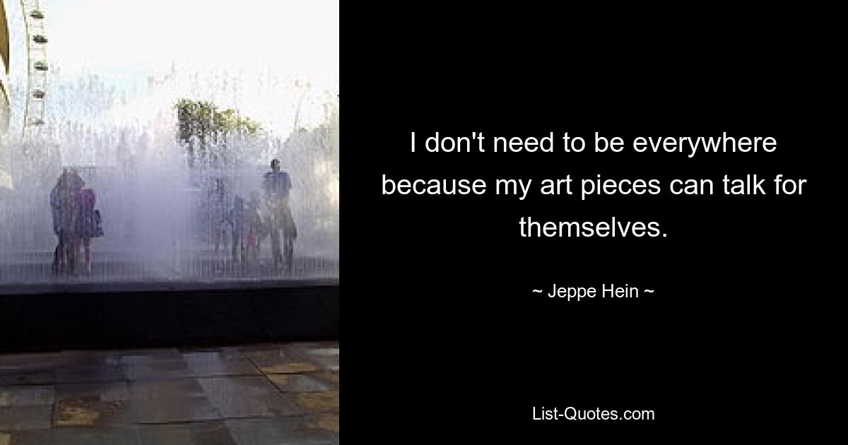 I don't need to be everywhere because my art pieces can talk for themselves. — © Jeppe Hein