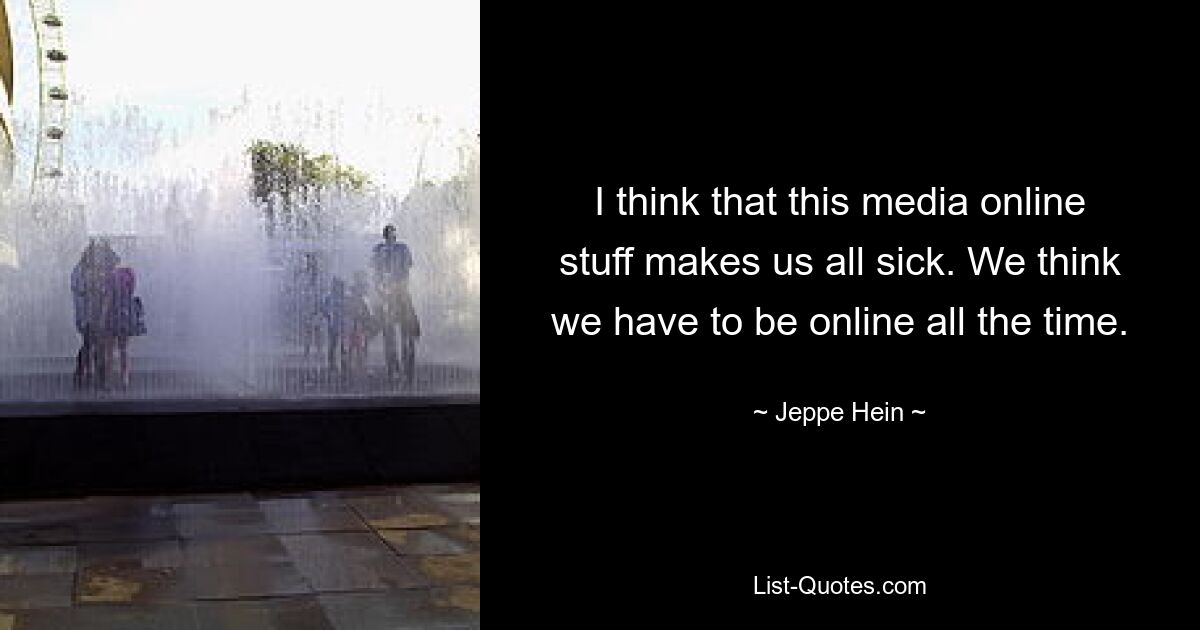 I think that this media online stuff makes us all sick. We think we have to be online all the time. — © Jeppe Hein