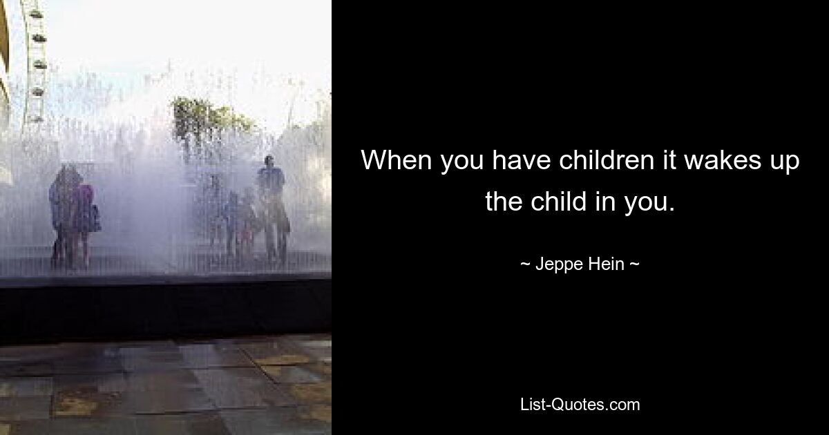 When you have children it wakes up the child in you. — © Jeppe Hein