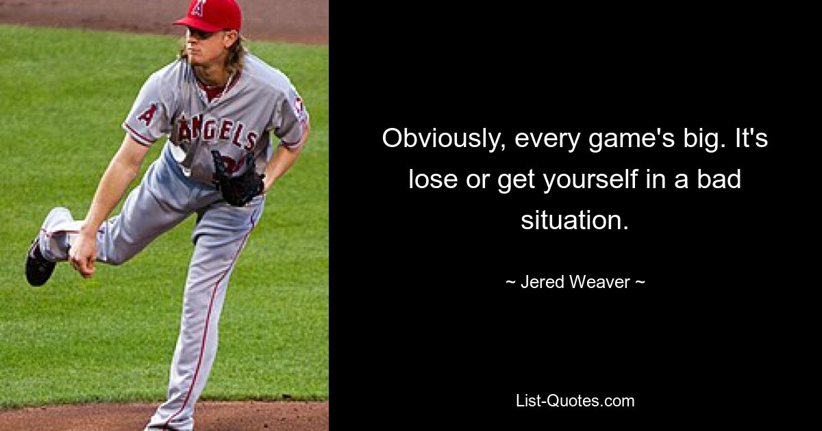 Obviously, every game's big. It's lose or get yourself in a bad situation. — © Jered Weaver