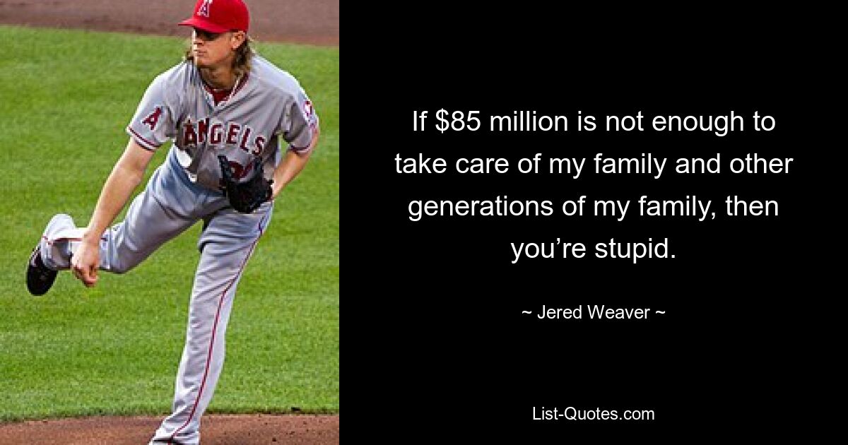 If $85 million is not enough to take care of my family and other generations of my family, then you’re stupid. — © Jered Weaver