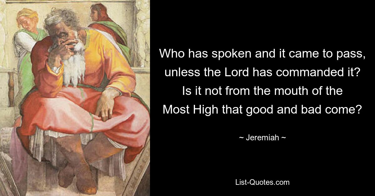 Who has spoken and it came to pass, unless the Lord has commanded it? Is it not from the mouth of the Most High that good and bad come? — © Jeremiah