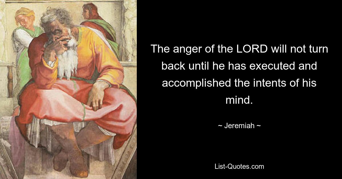 The anger of the LORD will not turn back until he has executed and accomplished the intents of his mind. — © Jeremiah