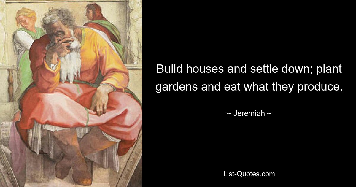 Build houses and settle down; plant gardens and eat what they produce. — © Jeremiah