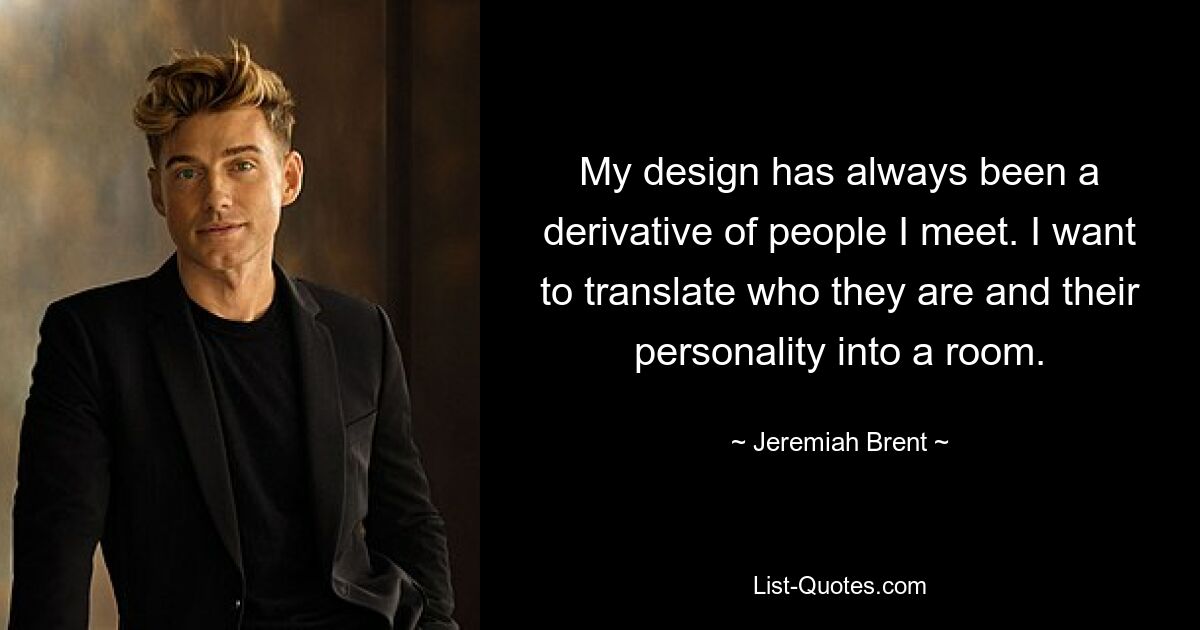 My design has always been a derivative of people I meet. I want to translate who they are and their personality into a room. — © Jeremiah Brent