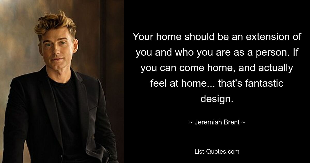 Your home should be an extension of you and who you are as a person. If you can come home, and actually feel at home... that's fantastic design. — © Jeremiah Brent