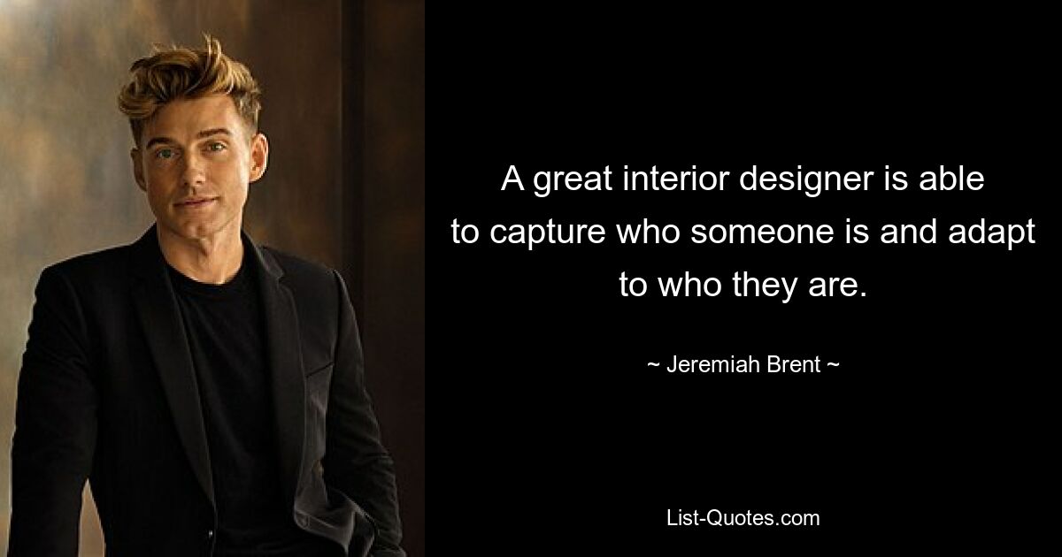 A great interior designer is able to capture who someone is and adapt to who they are. — © Jeremiah Brent