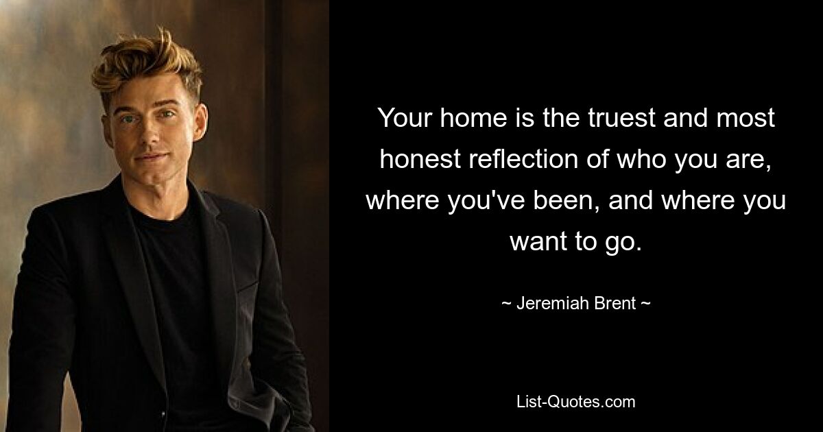 Your home is the truest and most honest reflection of who you are, where you've been, and where you want to go. — © Jeremiah Brent