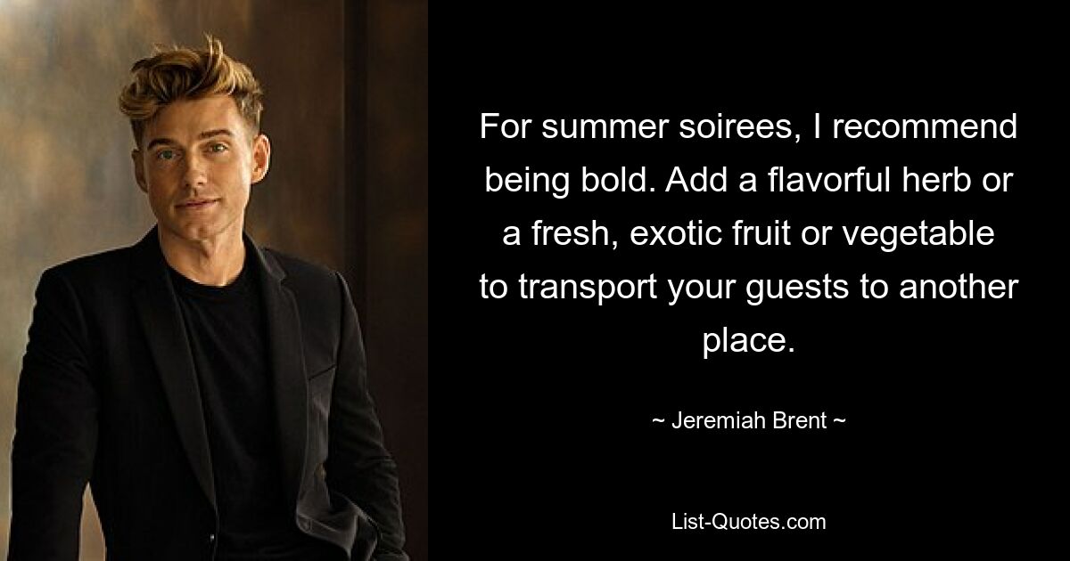 For summer soirees, I recommend being bold. Add a flavorful herb or a fresh, exotic fruit or vegetable to transport your guests to another place. — © Jeremiah Brent