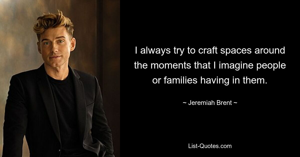 I always try to craft spaces around the moments that I imagine people or families having in them. — © Jeremiah Brent