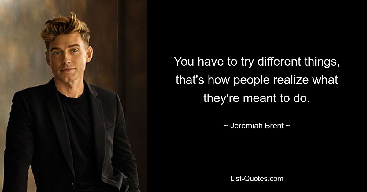 You have to try different things, that's how people realize what they're meant to do. — © Jeremiah Brent