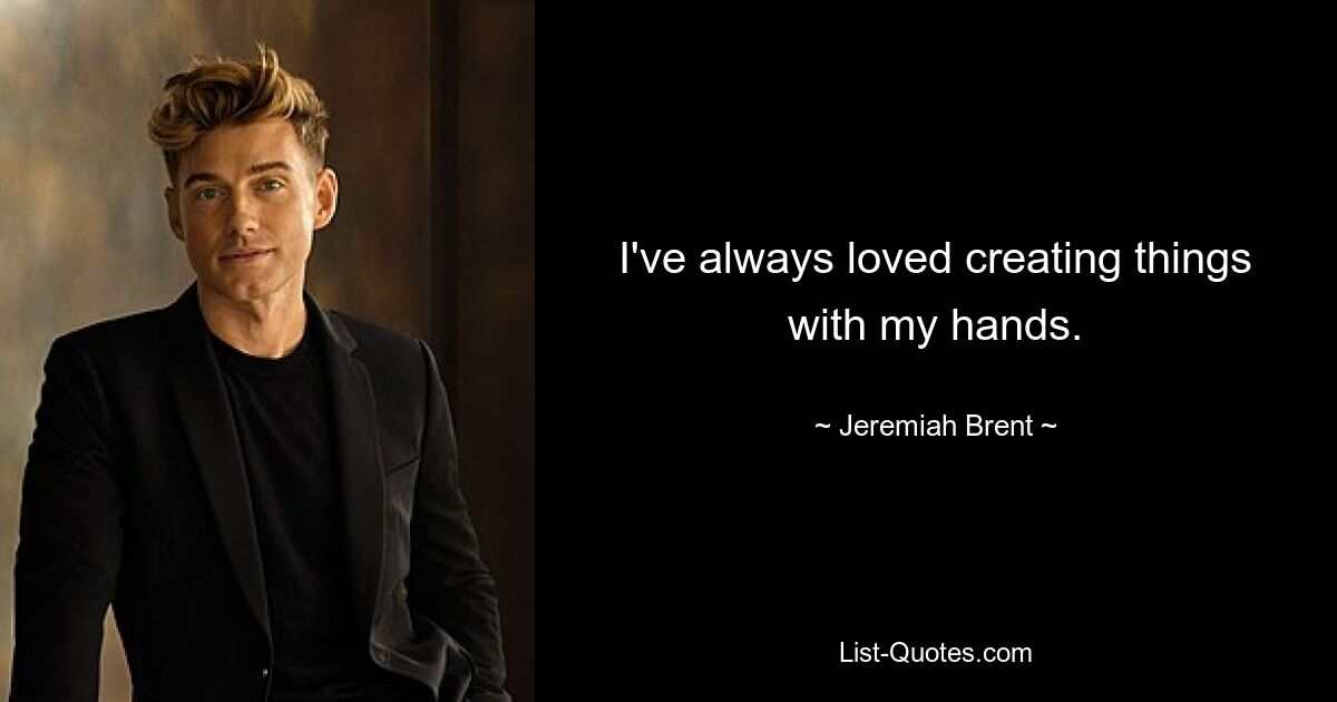 I've always loved creating things with my hands. — © Jeremiah Brent