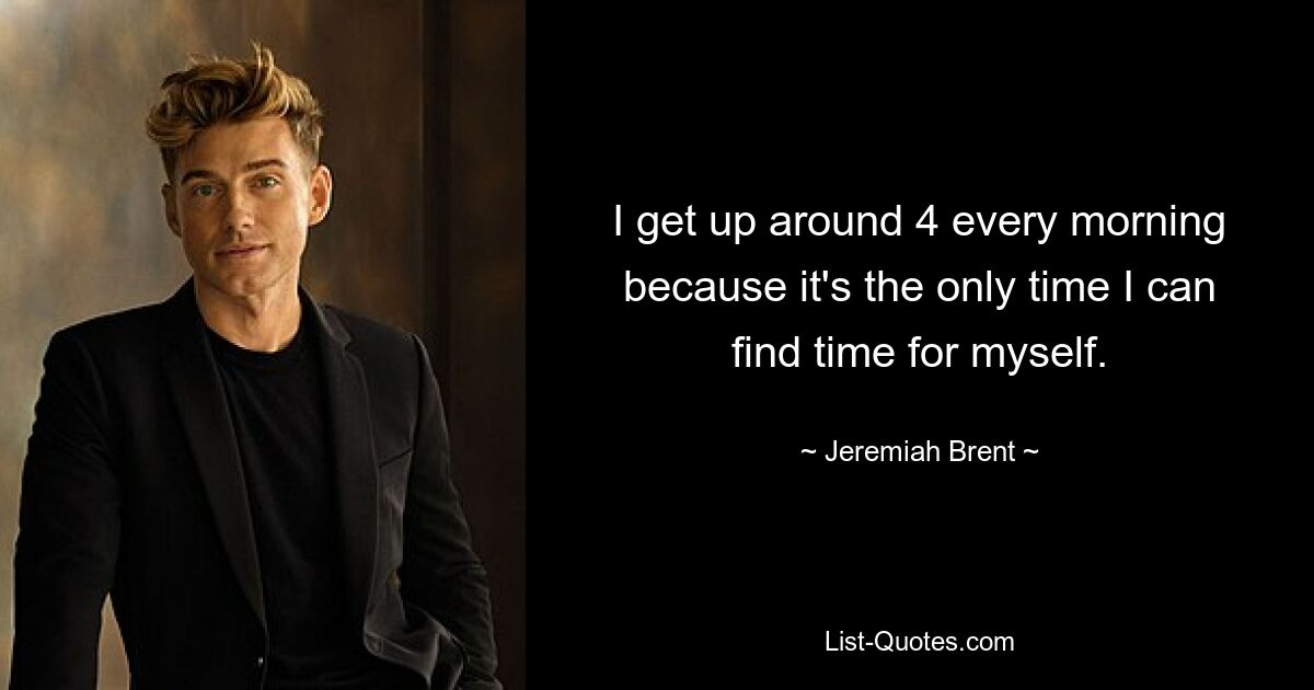 I get up around 4 every morning because it's the only time I can find time for myself. — © Jeremiah Brent