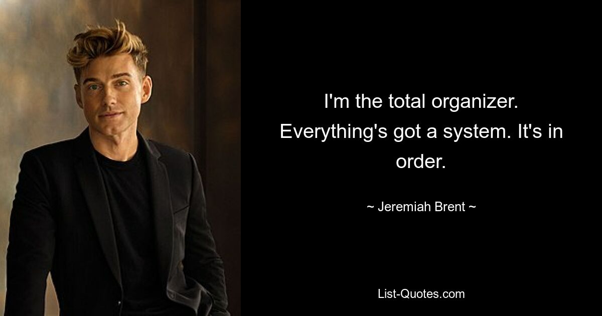 I'm the total organizer. Everything's got a system. It's in order. — © Jeremiah Brent