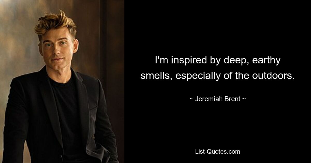 I'm inspired by deep, earthy smells, especially of the outdoors. — © Jeremiah Brent