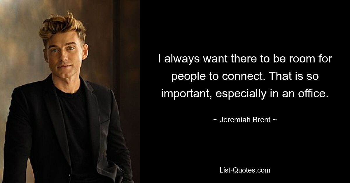 I always want there to be room for people to connect. That is so important, especially in an office. — © Jeremiah Brent