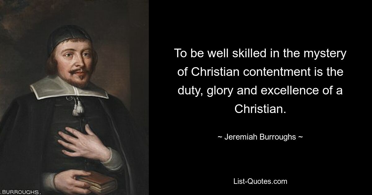 To be well skilled in the mystery of Christian contentment is the duty, glory and excellence of a Christian. — © Jeremiah Burroughs