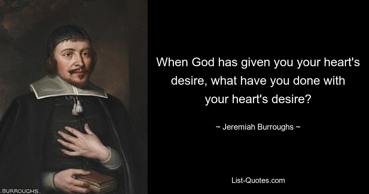 When God has given you your heart's desire, what have you done with your heart's desire? — © Jeremiah Burroughs