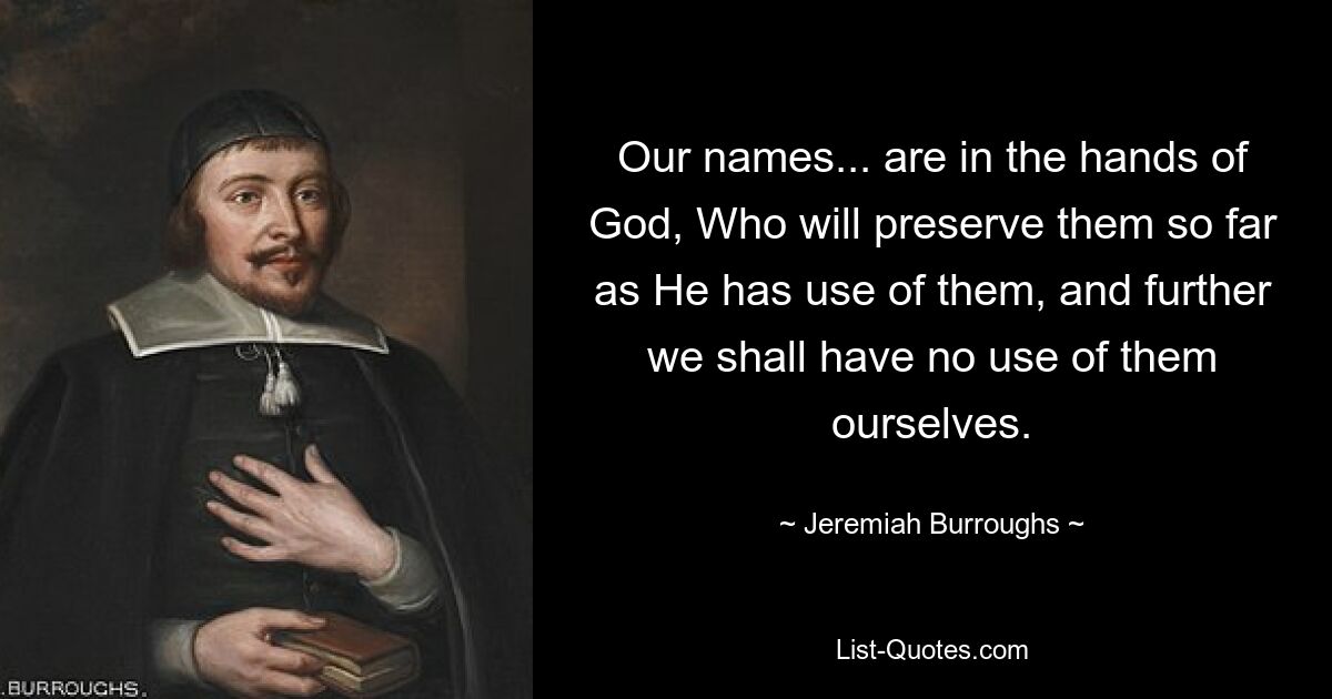 Our names... are in the hands of God, Who will preserve them so far as He has use of them, and further we shall have no use of them ourselves. — © Jeremiah Burroughs