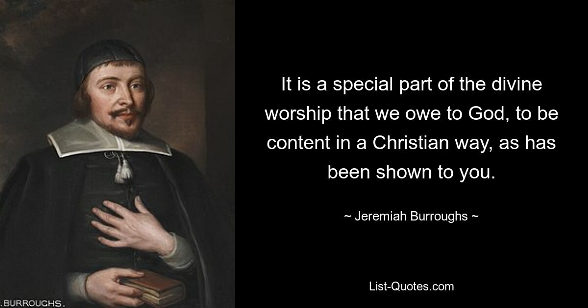 It is a special part of the divine worship that we owe to God, to be content in a Christian way, as has been shown to you. — © Jeremiah Burroughs