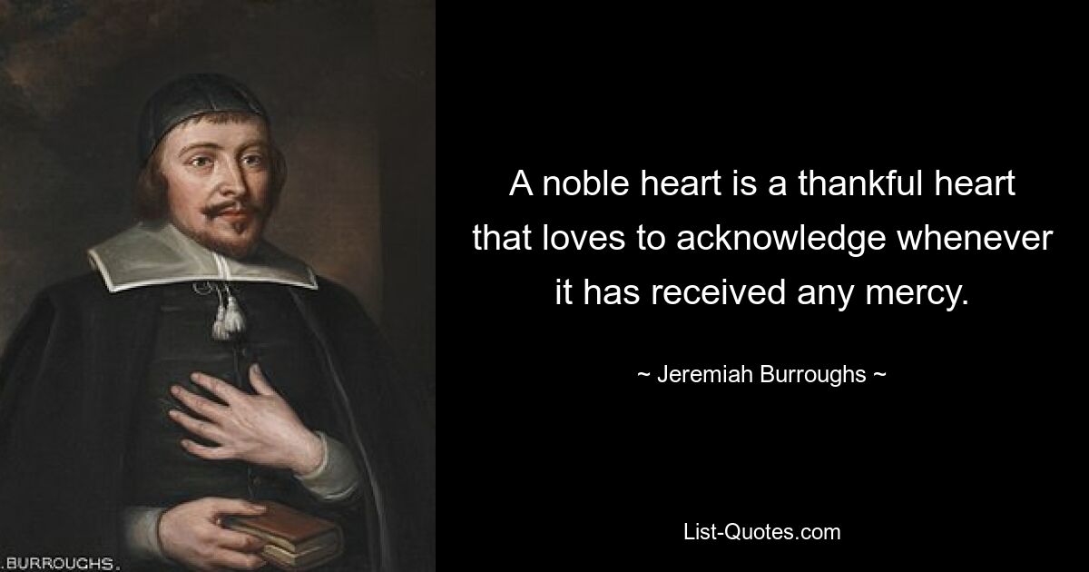 A noble heart is a thankful heart that loves to acknowledge whenever it has received any mercy. — © Jeremiah Burroughs