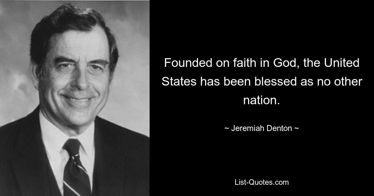 Founded on faith in God, the United States has been blessed as no other nation. — © Jeremiah Denton