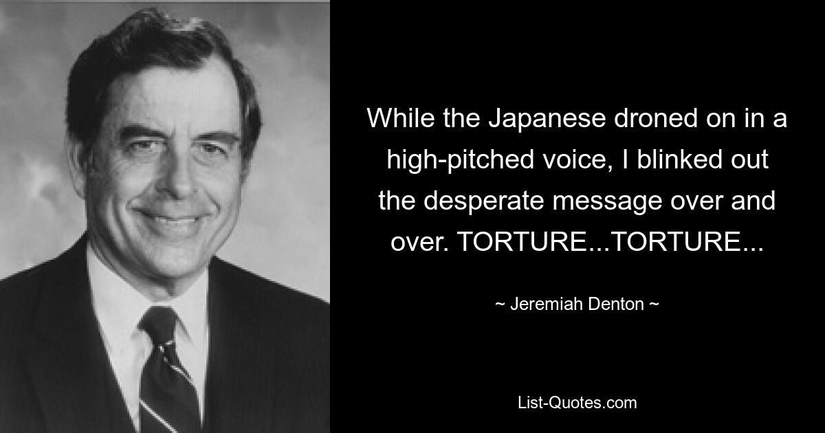 While the Japanese droned on in a high-pitched voice, I blinked out the desperate message over and over. TORTURE...TORTURE... — © Jeremiah Denton