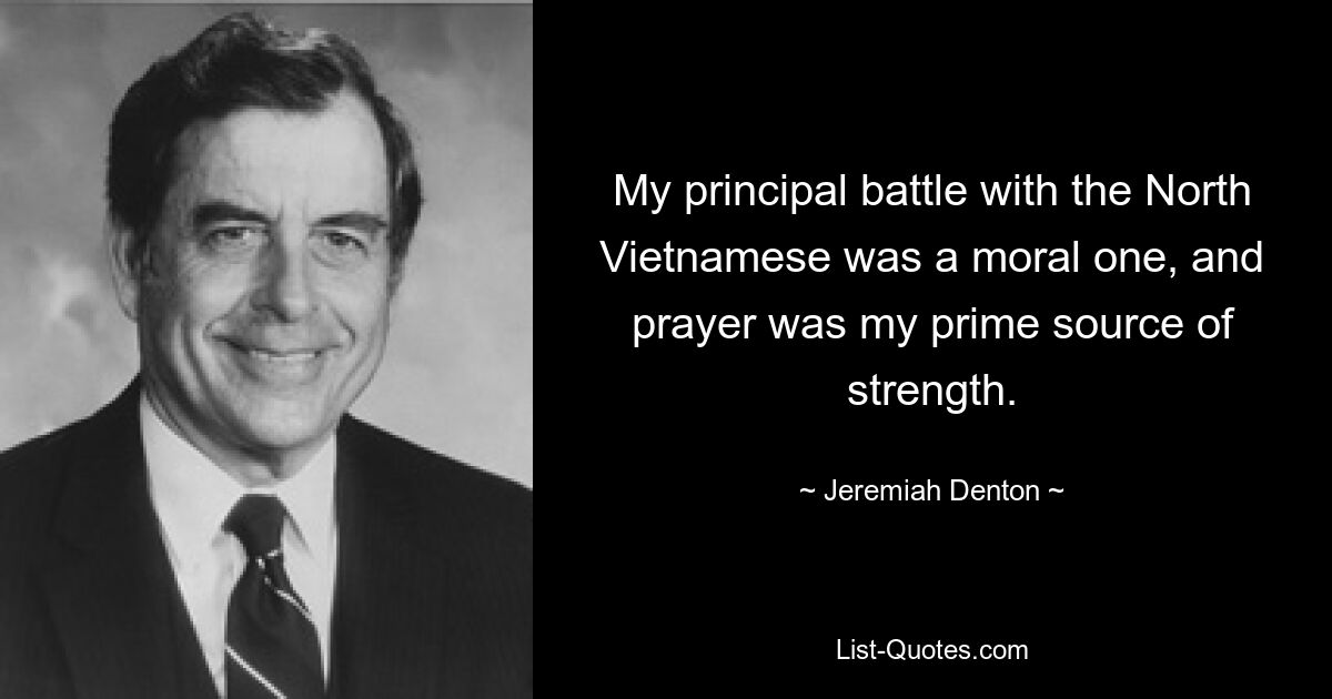 My principal battle with the North Vietnamese was a moral one, and prayer was my prime source of strength. — © Jeremiah Denton