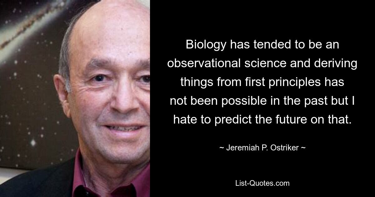 Biology has tended to be an observational science and deriving things from first principles has not been possible in the past but I hate to predict the future on that. — © Jeremiah P. Ostriker