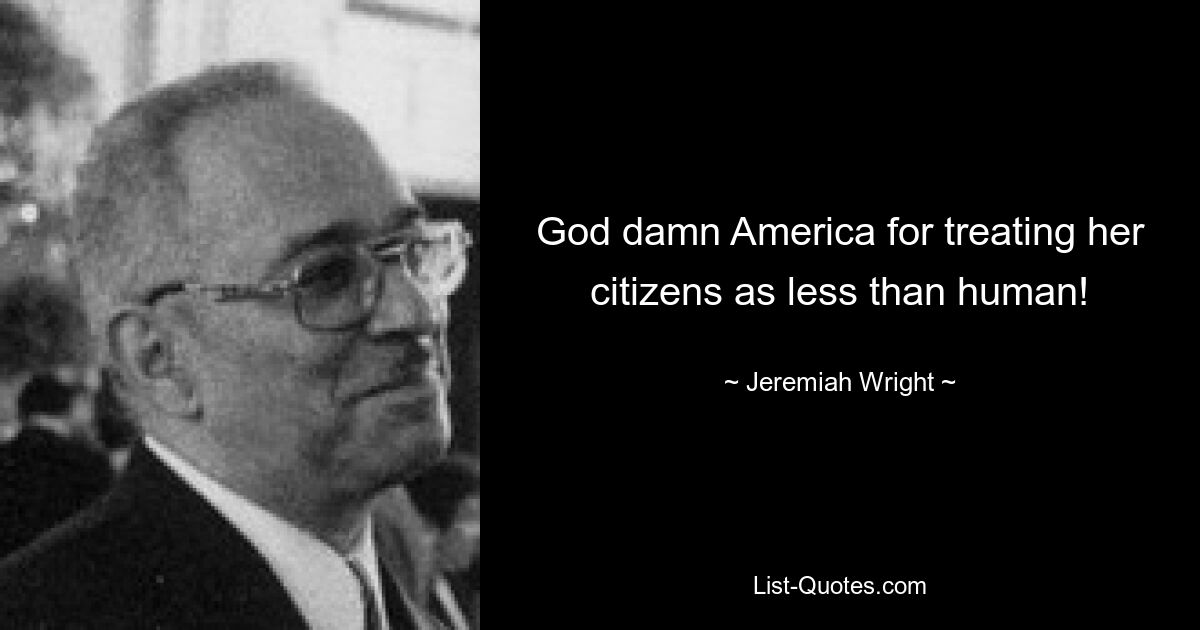 God damn America for treating her citizens as less than human! — © Jeremiah Wright