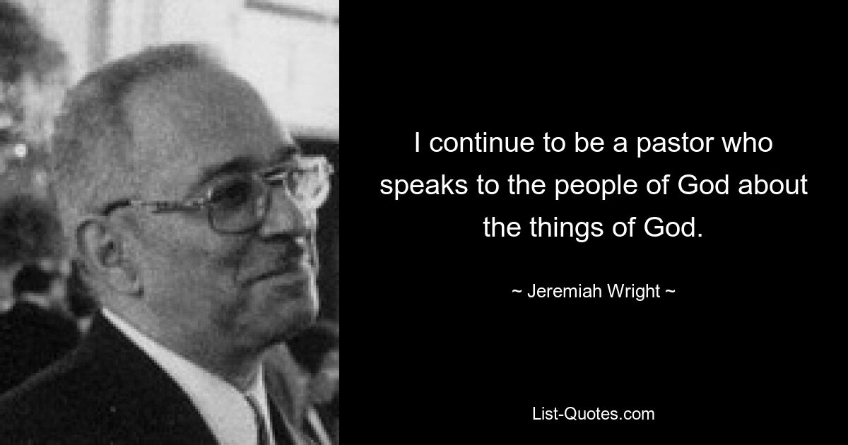 I continue to be a pastor who speaks to the people of God about the things of God. — © Jeremiah Wright