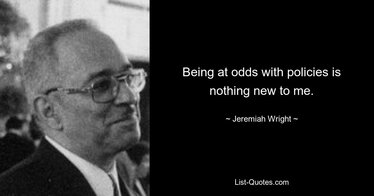 Being at odds with policies is nothing new to me. — © Jeremiah Wright