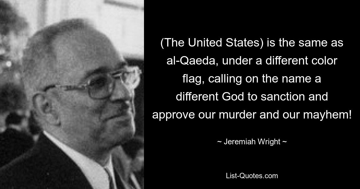 (The United States) is the same as al-Qaeda, under a different color flag, calling on the name a different God to sanction and approve our murder and our mayhem! — © Jeremiah Wright