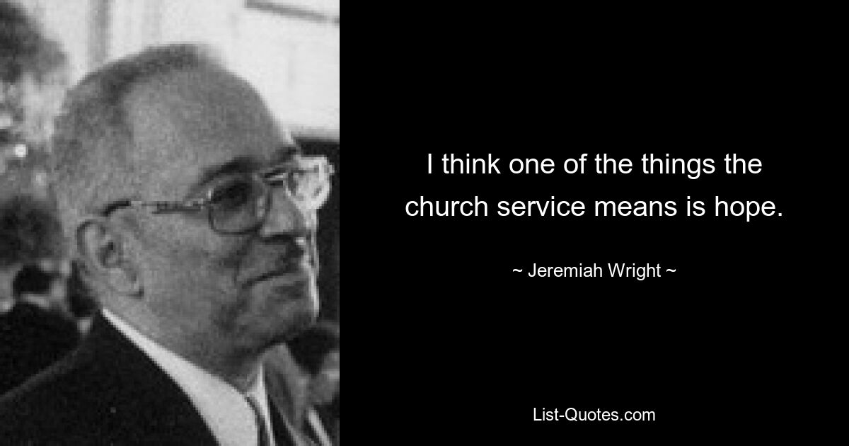 I think one of the things the church service means is hope. — © Jeremiah Wright