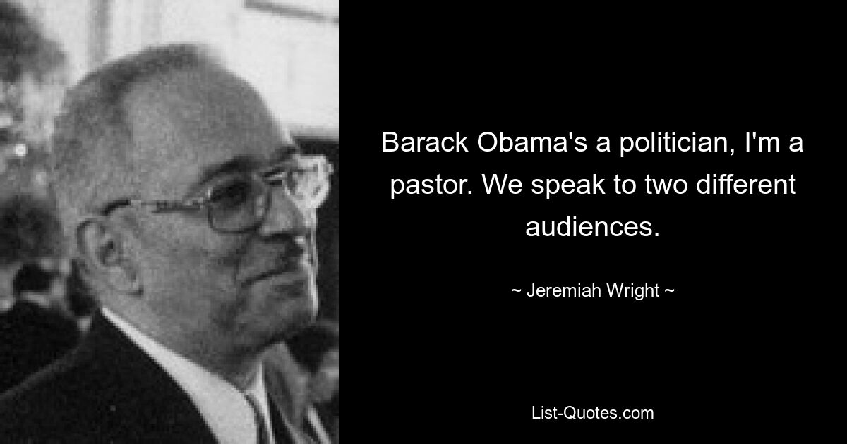 Barack Obama's a politician, I'm a pastor. We speak to two different audiences. — © Jeremiah Wright