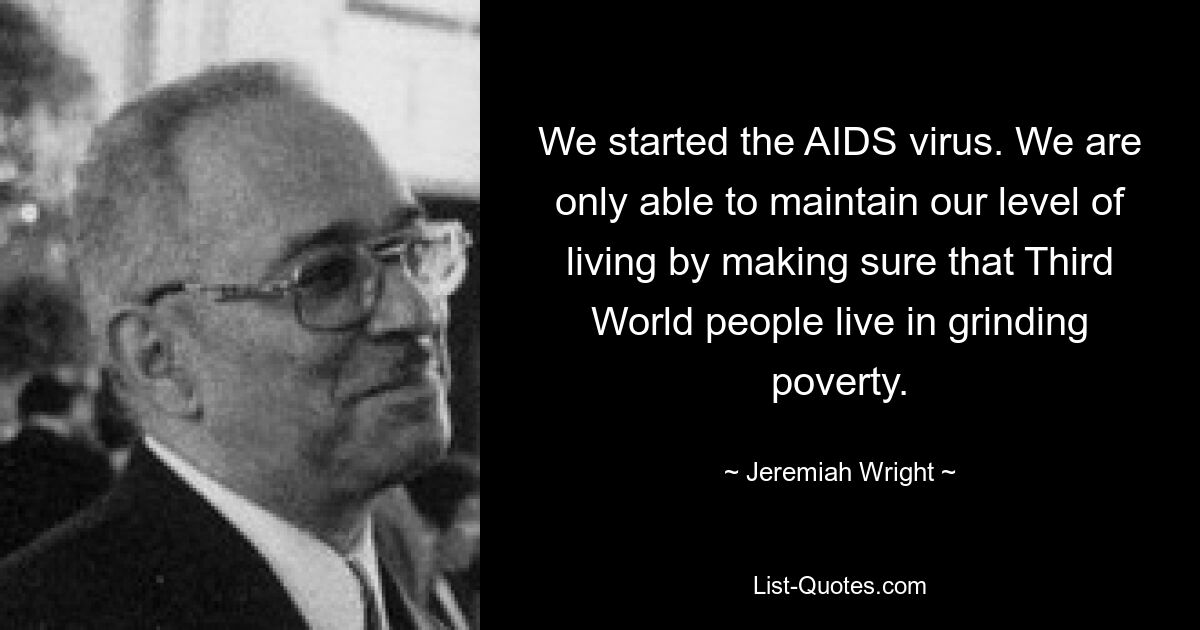 We started the AIDS virus. We are only able to maintain our level of living by making sure that Third World people live in grinding poverty. — © Jeremiah Wright