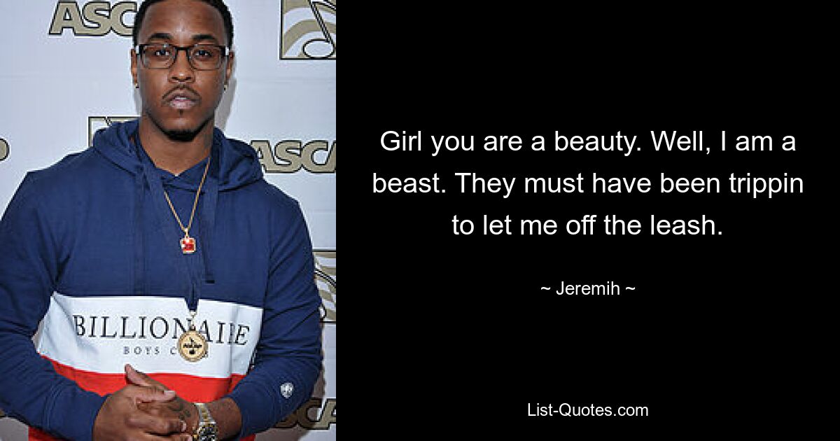 Girl you are a beauty. Well, I am a beast. They must have been trippin to let me off the leash. — © Jeremih