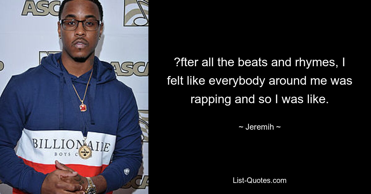 ?fter all the beats and rhymes, I felt like everybody around me was rapping and so I was like. — © Jeremih