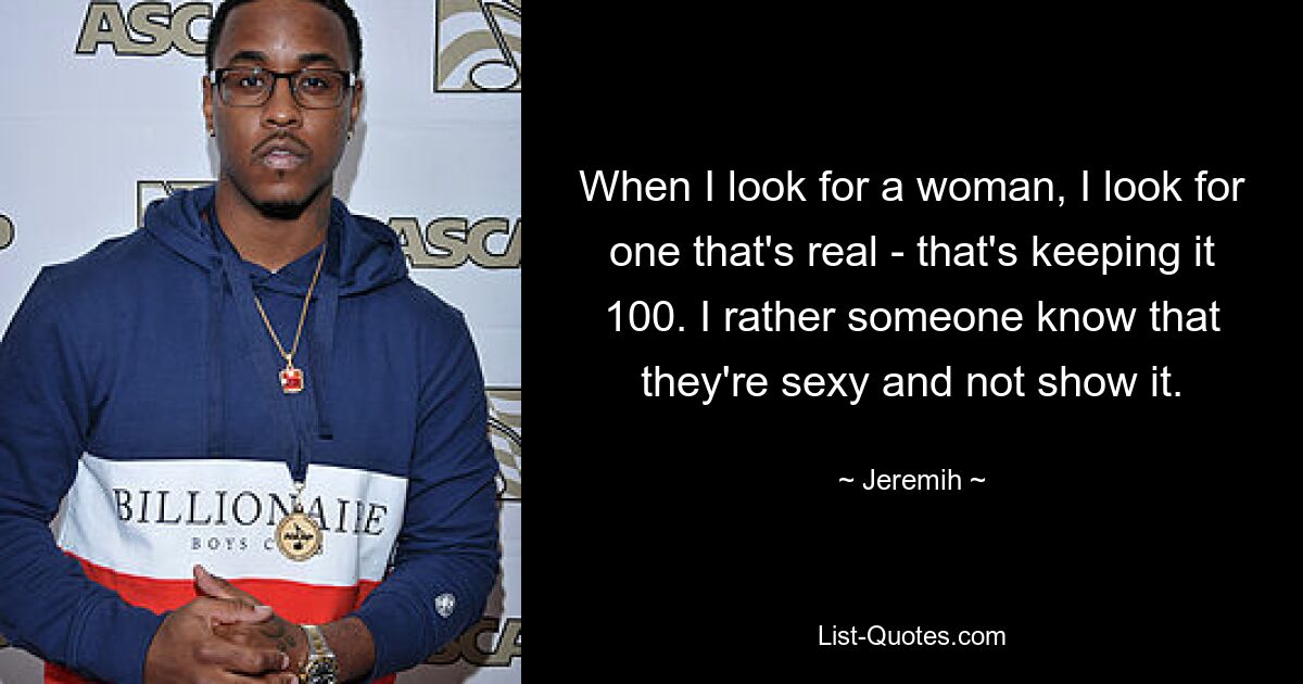 When I look for a woman, I look for one that's real - that's keeping it 100. I rather someone know that they're sexy and not show it. — © Jeremih